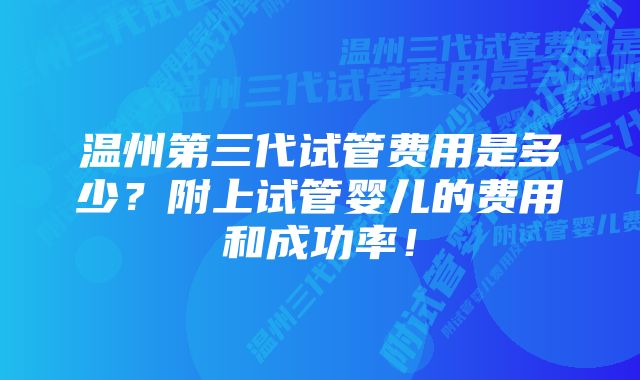 温州第三代试管费用是多少？附上试管婴儿的费用和成功率！