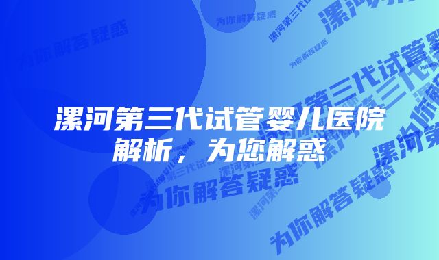 漯河第三代试管婴儿医院解析，为您解惑