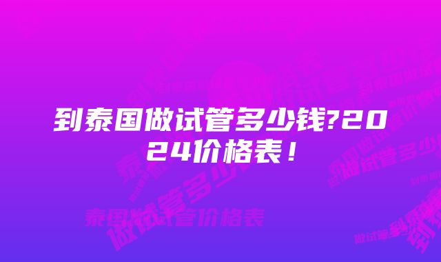 到泰国做试管多少钱?2024价格表！