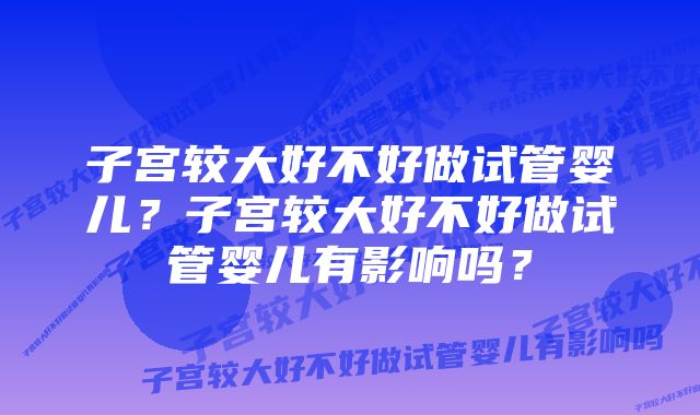 子宫较大好不好做试管婴儿？子宫较大好不好做试管婴儿有影响吗？