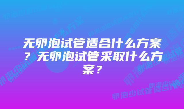 无卵泡试管适合什么方案？无卵泡试管采取什么方案？