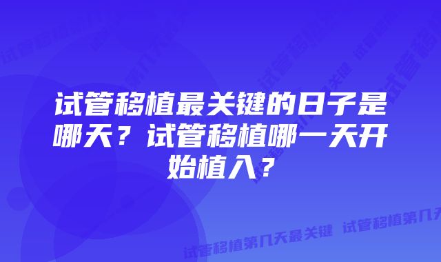 试管移植最关键的日子是哪天？试管移植哪一天开始植入？