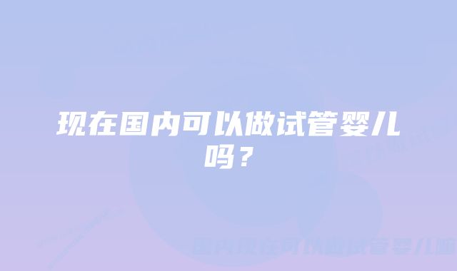 现在国内可以做试管婴儿吗？