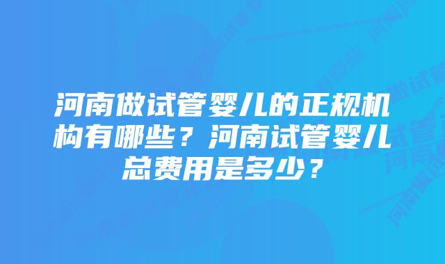 河南做试管婴儿的正规机构有哪些？河南试管婴儿总费用是多少？