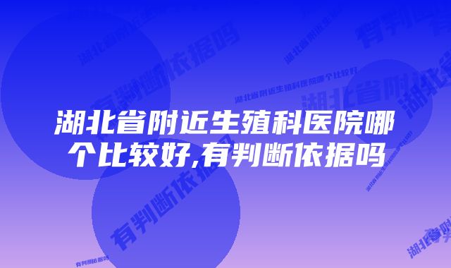 湖北省附近生殖科医院哪个比较好,有判断依据吗