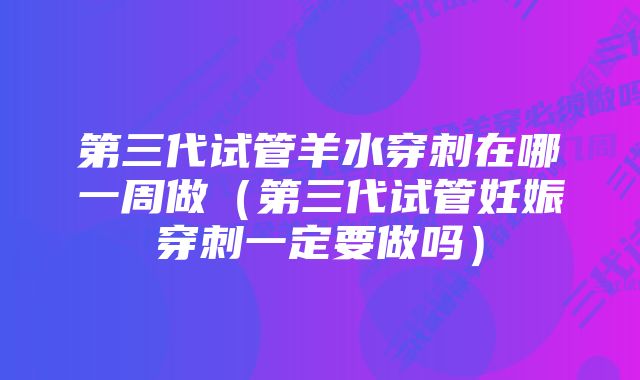 第三代试管羊水穿刺在哪一周做（第三代试管妊娠穿刺一定要做吗）