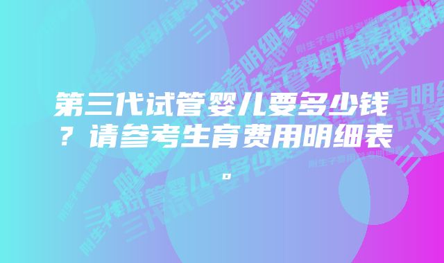 第三代试管婴儿要多少钱？请参考生育费用明细表。