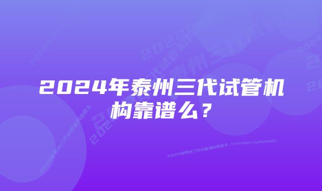 2024年泰州三代试管机构靠谱么？