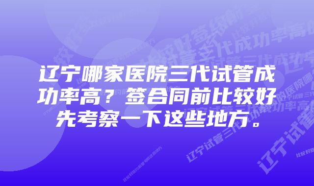 辽宁哪家医院三代试管成功率高？签合同前比较好先考察一下这些地方。