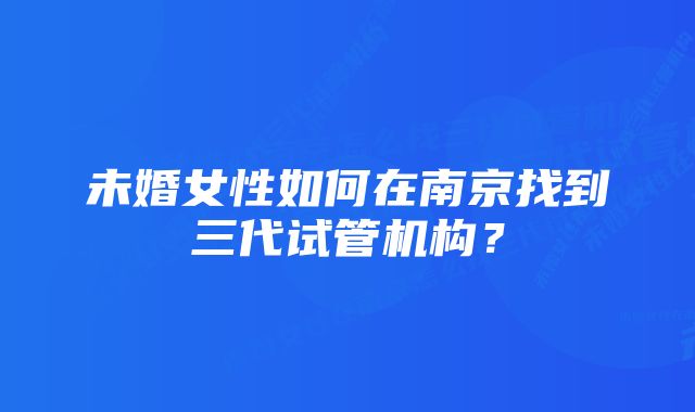 未婚女性如何在南京找到三代试管机构？