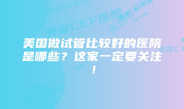 美国做试管比较好的医院是哪些？这家一定要关注！