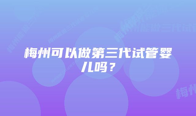 梅州可以做第三代试管婴儿吗？