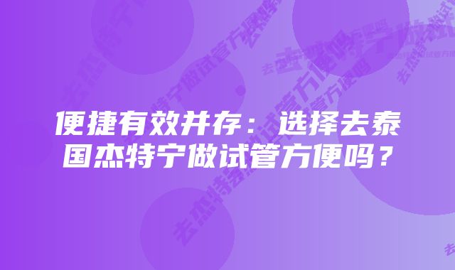 便捷有效并存：选择去泰国杰特宁做试管方便吗？