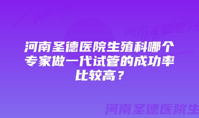 河南圣德医院生殖科哪个专家做一代试管的成功率比较高？