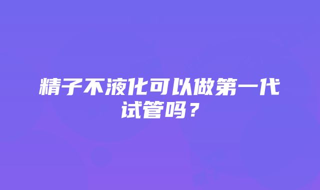 精子不液化可以做第一代试管吗？