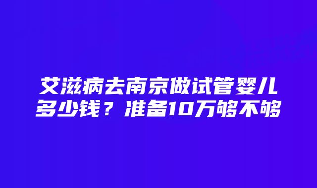 艾滋病去南京做试管婴儿多少钱？准备10万够不够