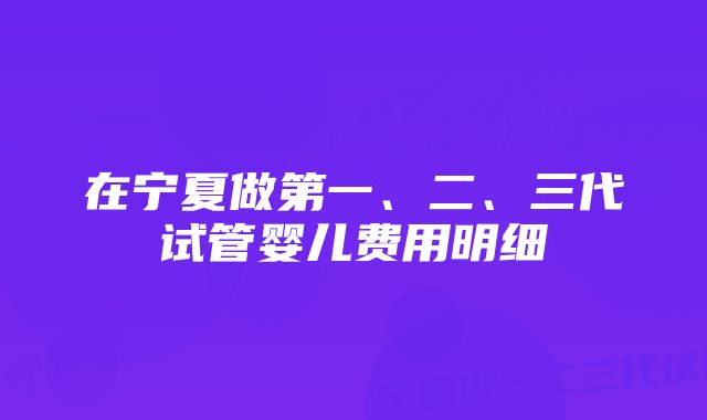 在宁夏做第一、二、三代试管婴儿费用明细