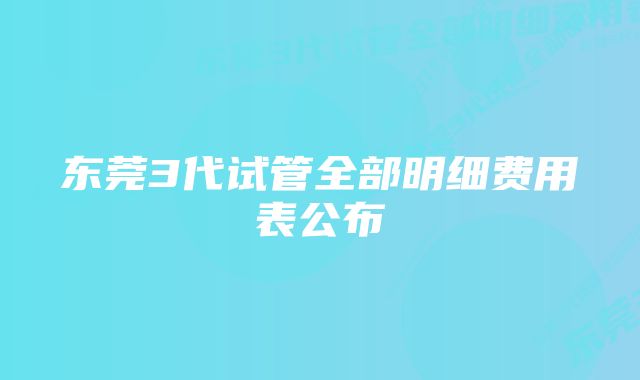 东莞3代试管全部明细费用表公布