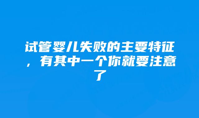 试管婴儿失败的主要特征，有其中一个你就要注意了