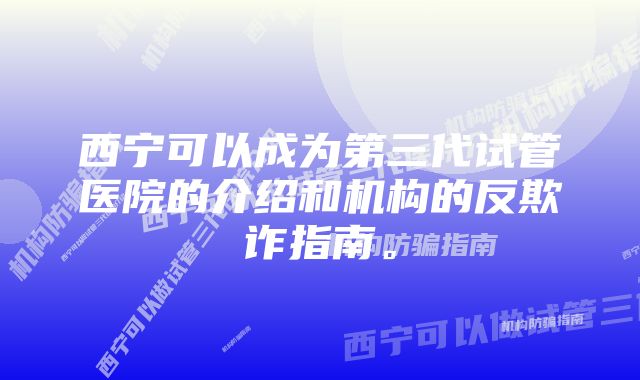 西宁可以成为第三代试管医院的介绍和机构的反欺诈指南。