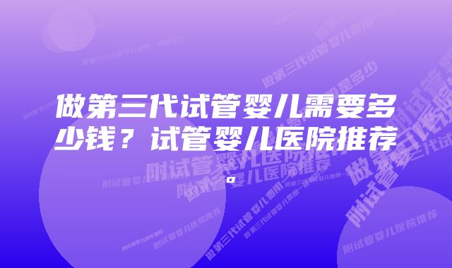 做第三代试管婴儿需要多少钱？试管婴儿医院推荐。