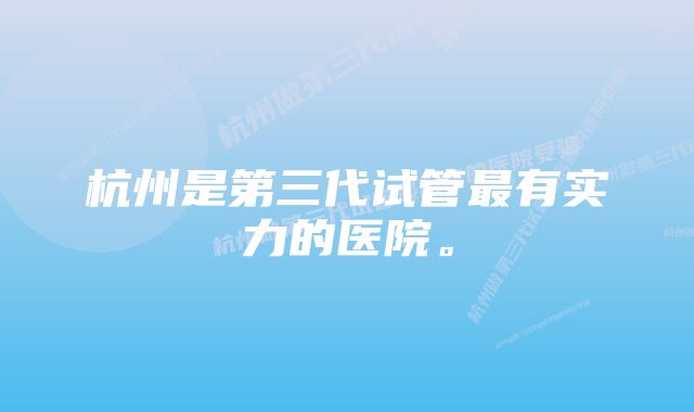 杭州是第三代试管最有实力的医院。