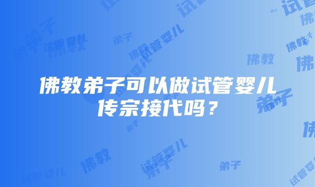 佛教弟子可以做试管婴儿传宗接代吗？