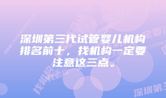 深圳第三代试管婴儿机构排名前十，找机构一定要注意这三点。