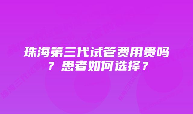 珠海第三代试管费用贵吗？患者如何选择？