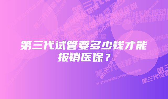 第三代试管要多少钱才能报销医保？