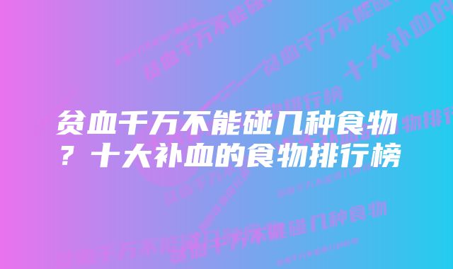 贫血千万不能碰几种食物？十大补血的食物排行榜