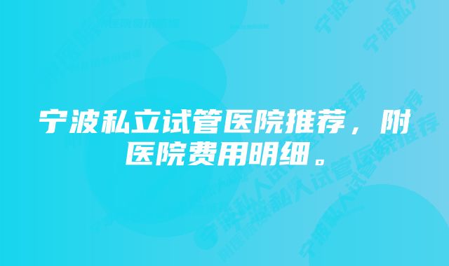 宁波私立试管医院推荐，附医院费用明细。