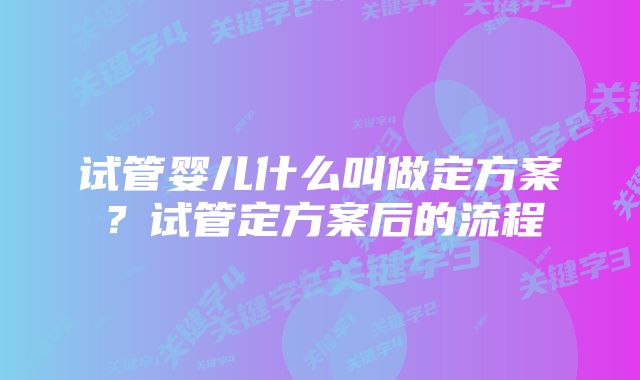 试管婴儿什么叫做定方案？试管定方案后的流程