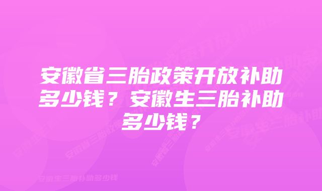 安徽省三胎政策开放补助多少钱？安徽生三胎补助多少钱？