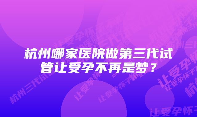 杭州哪家医院做第三代试管让受孕不再是梦？