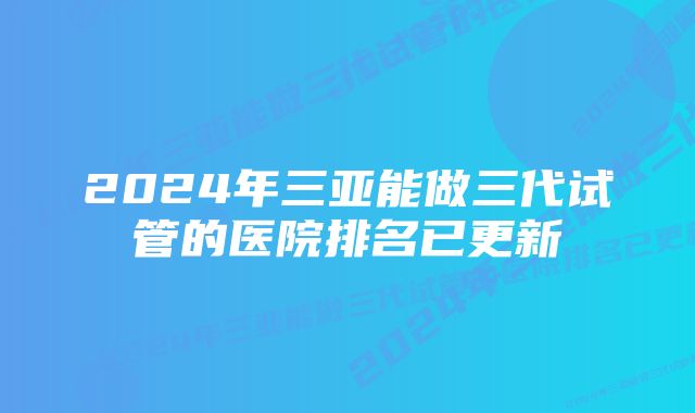 2024年三亚能做三代试管的医院排名已更新