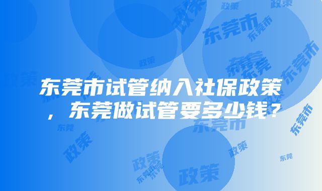 东莞市试管纳入社保政策，东莞做试管要多少钱？