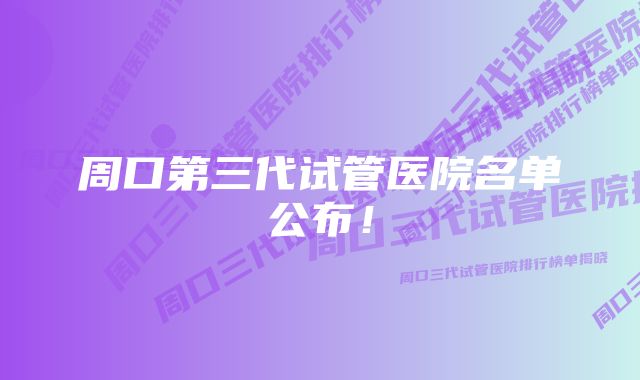 周口第三代试管医院名单公布！