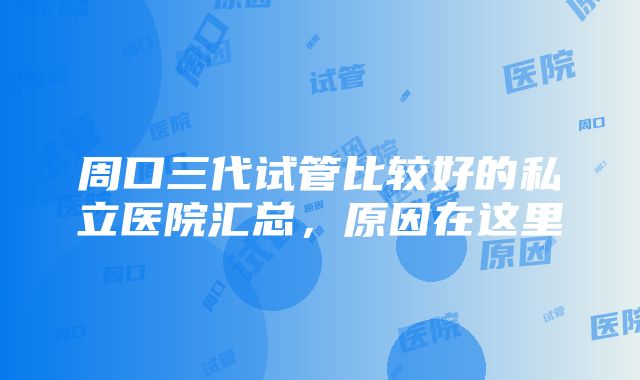 周口三代试管比较好的私立医院汇总，原因在这里