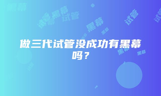 做三代试管没成功有黑幕吗？