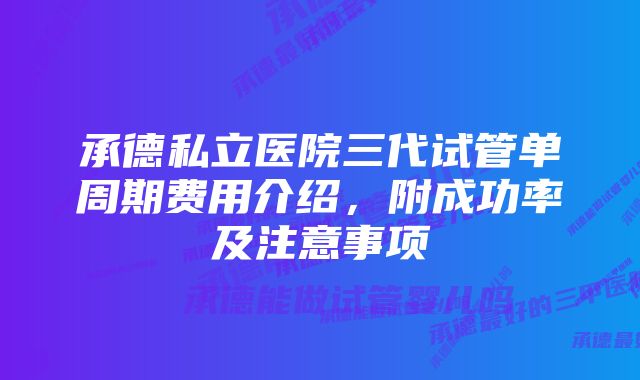 承德私立医院三代试管单周期费用介绍，附成功率及注意事项