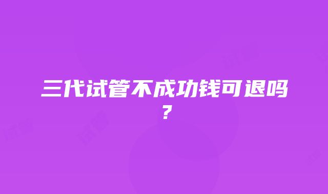 三代试管不成功钱可退吗？