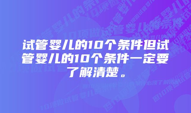 试管婴儿的10个条件但试管婴儿的10个条件一定要了解清楚。