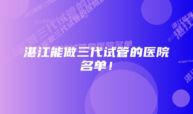 湛江能做三代试管的医院名单！