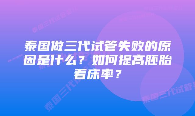 泰国做三代试管失败的原因是什么？如何提高胚胎着床率？