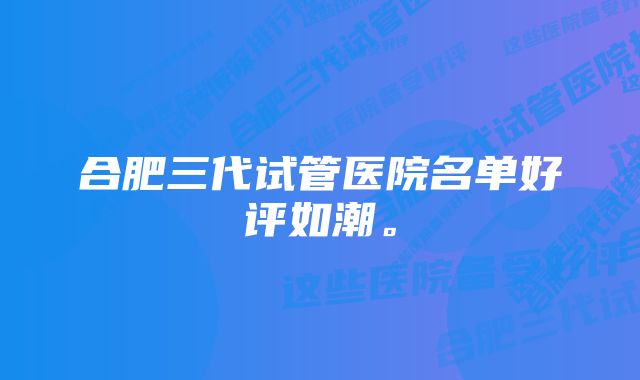 合肥三代试管医院名单好评如潮。