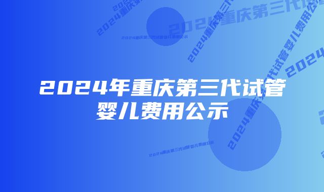 2024年重庆第三代试管婴儿费用公示