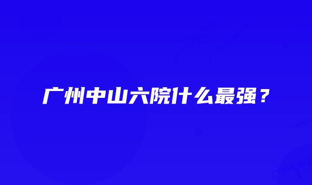 广州中山六院什么最强？