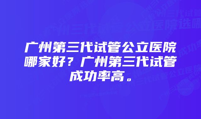 广州第三代试管公立医院哪家好？广州第三代试管成功率高。