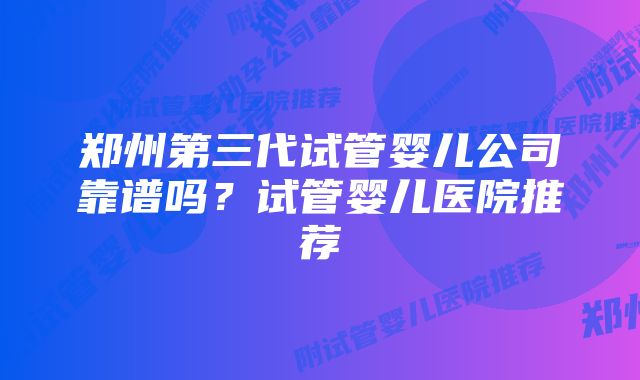 郑州第三代试管婴儿公司靠谱吗？试管婴儿医院推荐